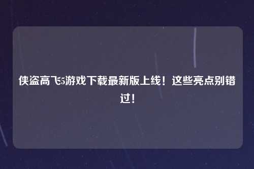 侠盗高飞5游戏下载最新版上线！这些亮点别错过！