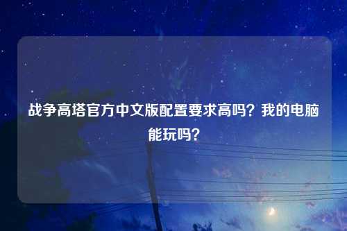 战争高塔官方中文版配置要求高吗？我的电脑能玩吗？