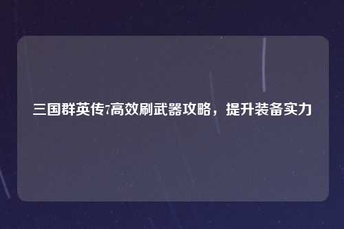 三国群英传7高效刷武器攻略，提升装备实力