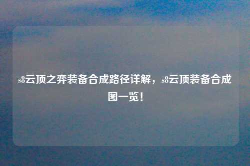 s8云顶之弈装备合成路径详解，s8云顶装备合成图一览！