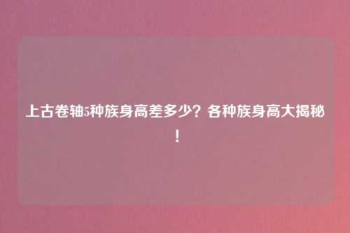上古卷轴5种族身高差多少？各种族身高大揭秘！