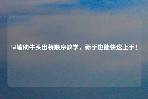 lol辅助牛头出装顺序教学，新手也能快速上手！