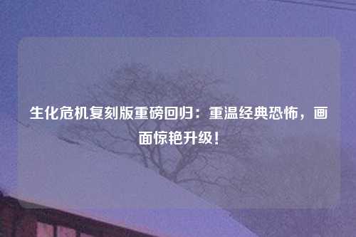 生化危机复刻版重磅回归：重温经典恐怖，画面惊艳升级！