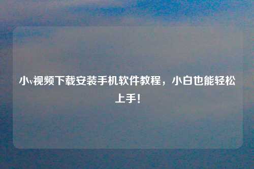 小v视频下载安装手机软件教程，小白也能轻松上手！