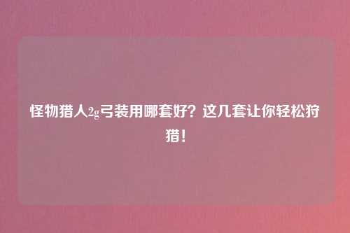 怪物猎人2g弓装用哪套好？这几套让你轻松狩猎！