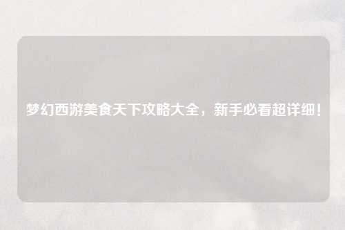 梦幻西游美食天下攻略大全，新手必看超详细！