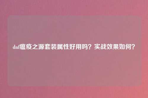dnf瘟疫之源套装属性好用吗？实战效果如何？