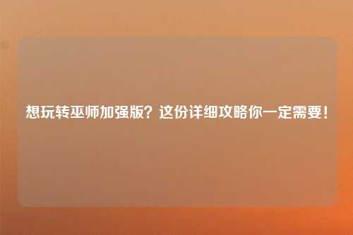 想玩转巫师加强版？这份详细攻略你一定需要！
