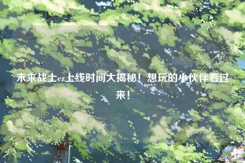 未来战士ez上线时间大揭秘！想玩的小伙伴看过来！