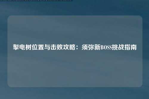 掣电树位置与击败攻略：须弥新BOSS挑战指南