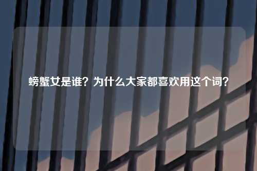 螃蟹女是谁？为什么大家都喜欢用这个词？