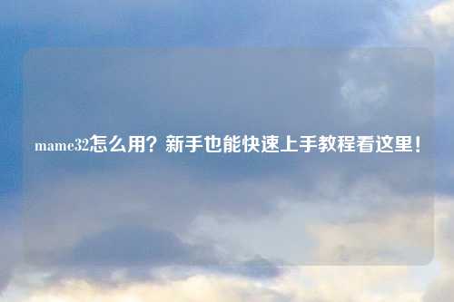 mame32怎么用？新手也能快速上手教程看这里！