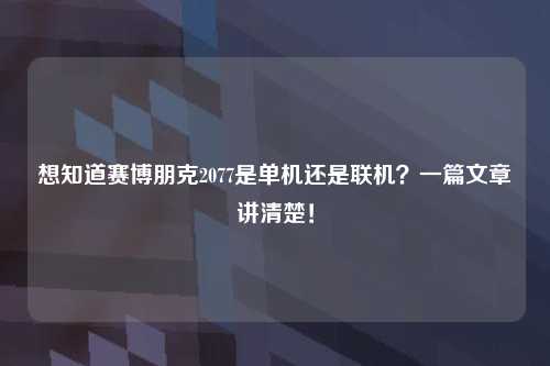 想知道赛博朋克2077是单机还是联机？一篇文章讲清楚！