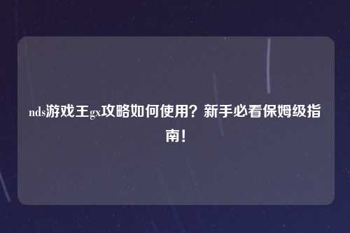 nds游戏王gx攻略如何使用？新手必看保姆级指南！