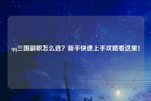 qq三国副职怎么选？新手快速上手攻略看这里！