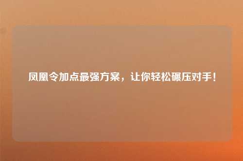 凤凰令加点最强方案，让你轻松碾压对手！