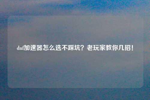 dnf加速器怎么选不踩坑？老玩家教你几招！