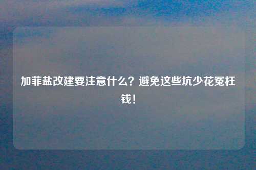 加菲盐改建要注意什么？避免这些坑少花冤枉钱！