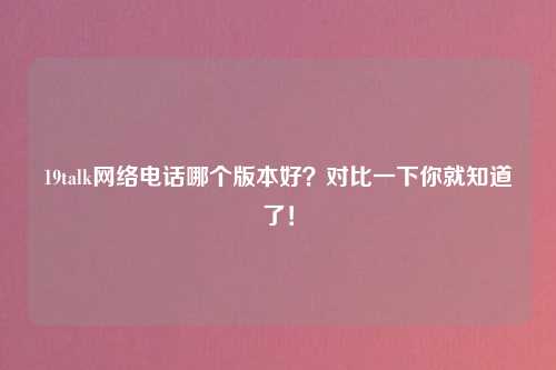19talk网络电话哪个版本好？对比一下你就知道了！