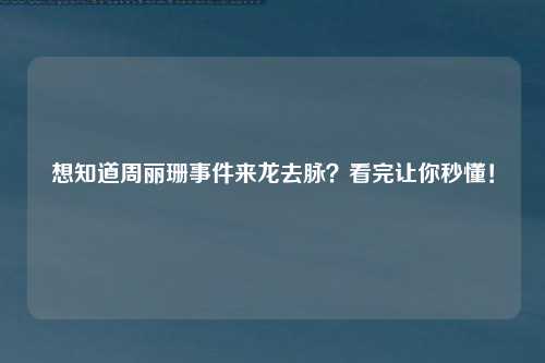 想知道周丽珊事件来龙去脉？看完让你秒懂！