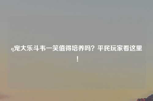 q宠大乐斗韦一笑值得培养吗？平民玩家看这里！