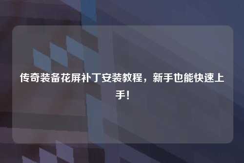 传奇装备花屏补丁安装教程，新手也能快速上手！
