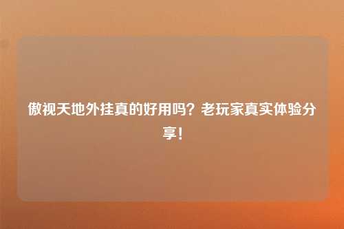 傲视天地外挂真的好用吗？老玩家真实体验分享！