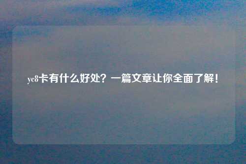 yc8卡有什么好处？一篇文章让你全面了解！