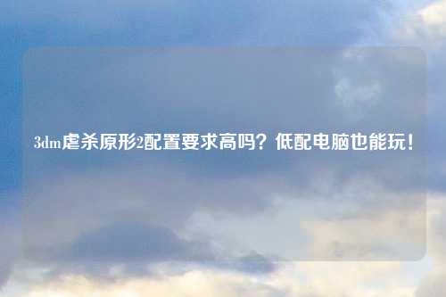 3dm虐杀原形2配置要求高吗？低配电脑也能玩！