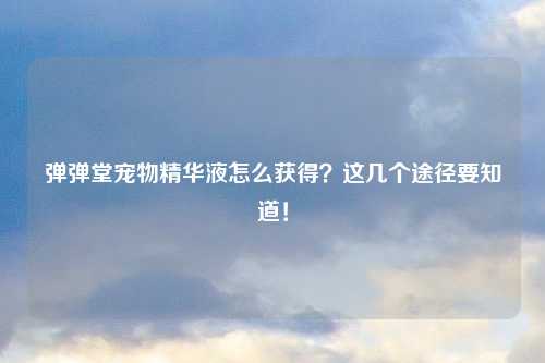 弹弹堂宠物精华液怎么获得？这几个途径要知道！