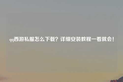qq西游私服怎么下载？详细安装教程一看就会！