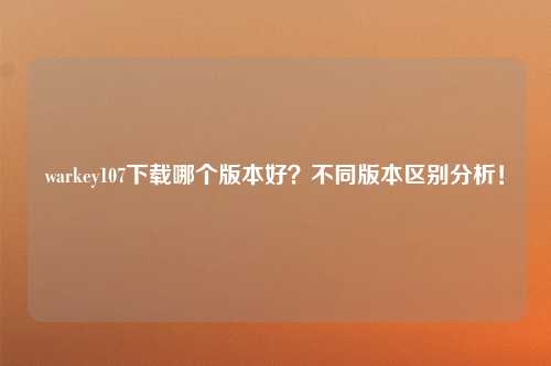 warkey107下载哪个版本好？不同版本区别分析！