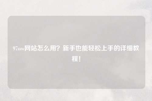 97ssw网站怎么用？新手也能轻松上手的详细教程！