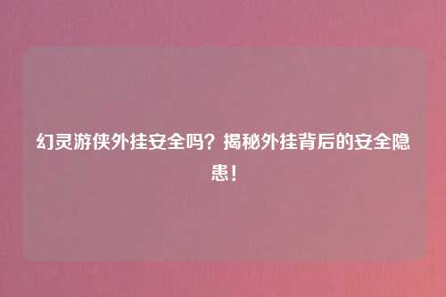 幻灵游侠外挂安全吗？揭秘外挂背后的安全隐患！