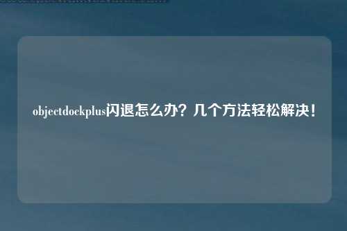 objectdockplus闪退怎么办？几个方法轻松解决！