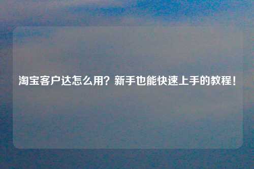 淘宝客户达怎么用？新手也能快速上手的教程！
