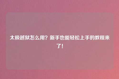 太极越狱怎么用？新手也能轻松上手的教程来了！