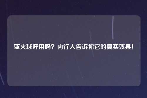 蓝火球好用吗？内行人告诉你它的真实效果！