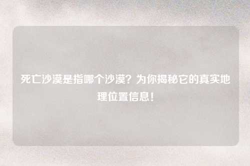 死亡沙漠是指哪个沙漠？为你揭秘它的真实地理位置信息！