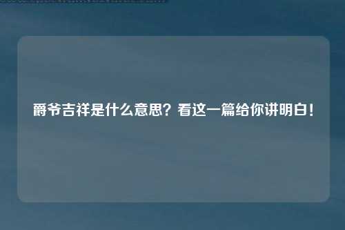 爵爷吉祥是什么意思？看这一篇给你讲明白！