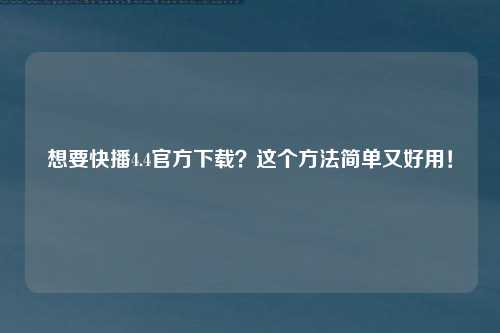 想要快播4.4官方下载？这个方法简单又好用！