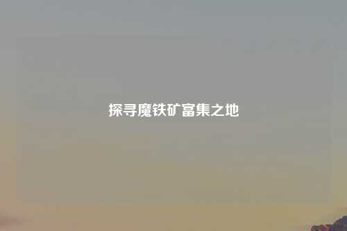 探寻魔铁矿富集之地