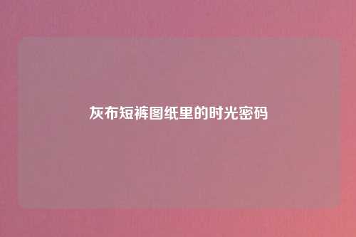 灰布短裤图纸里的时光密码