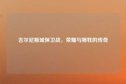 吉尔尼斯城保卫战，荣耀与牺牲的传奇