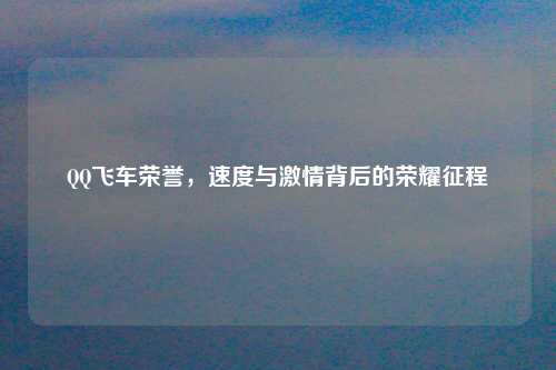 QQ飞车荣誉，速度与激情背后的荣耀征程