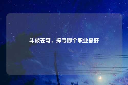 斗破苍穹，探寻哪个职业最好