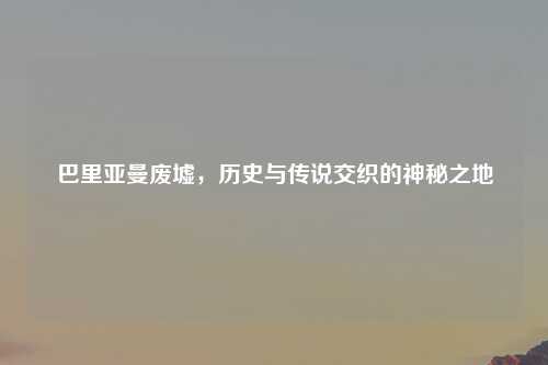 巴里亚曼废墟，历史与传说交织的神秘之地