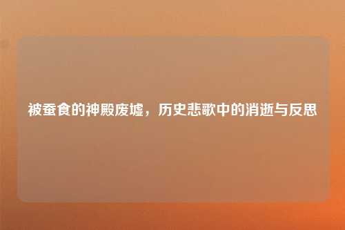 被蚕食的神殿废墟，历史悲歌中的消逝与反思