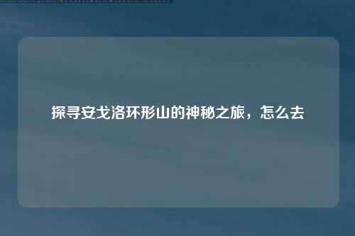 探寻安戈洛环形山的神秘之旅，怎么去