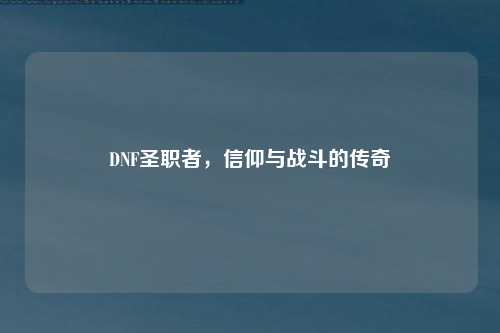 DNF圣职者，信仰与战斗的传奇